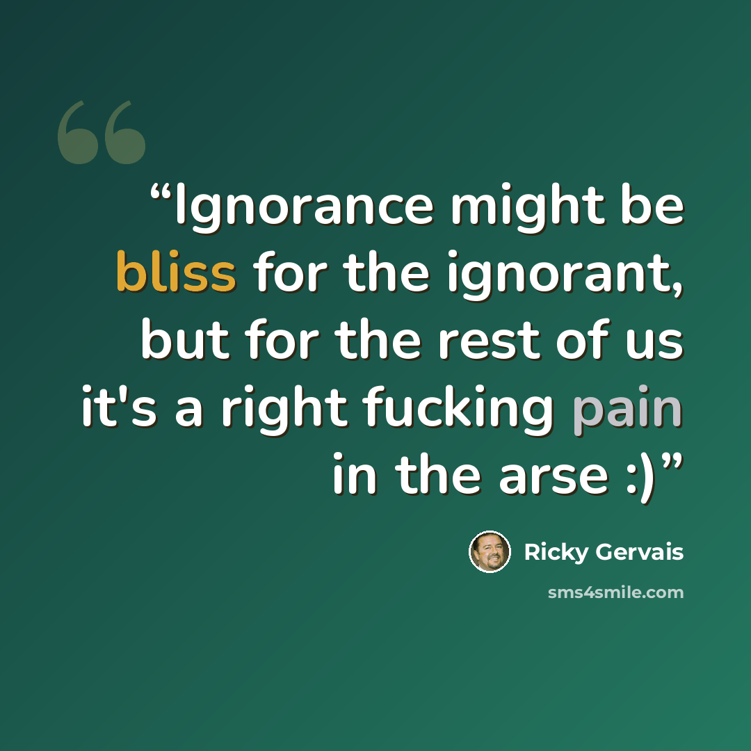 “Ignorance might be bliss for the ignorant, but for the rest of us it's a right fucking pain in the arse :)” quote by Ricky Gervais