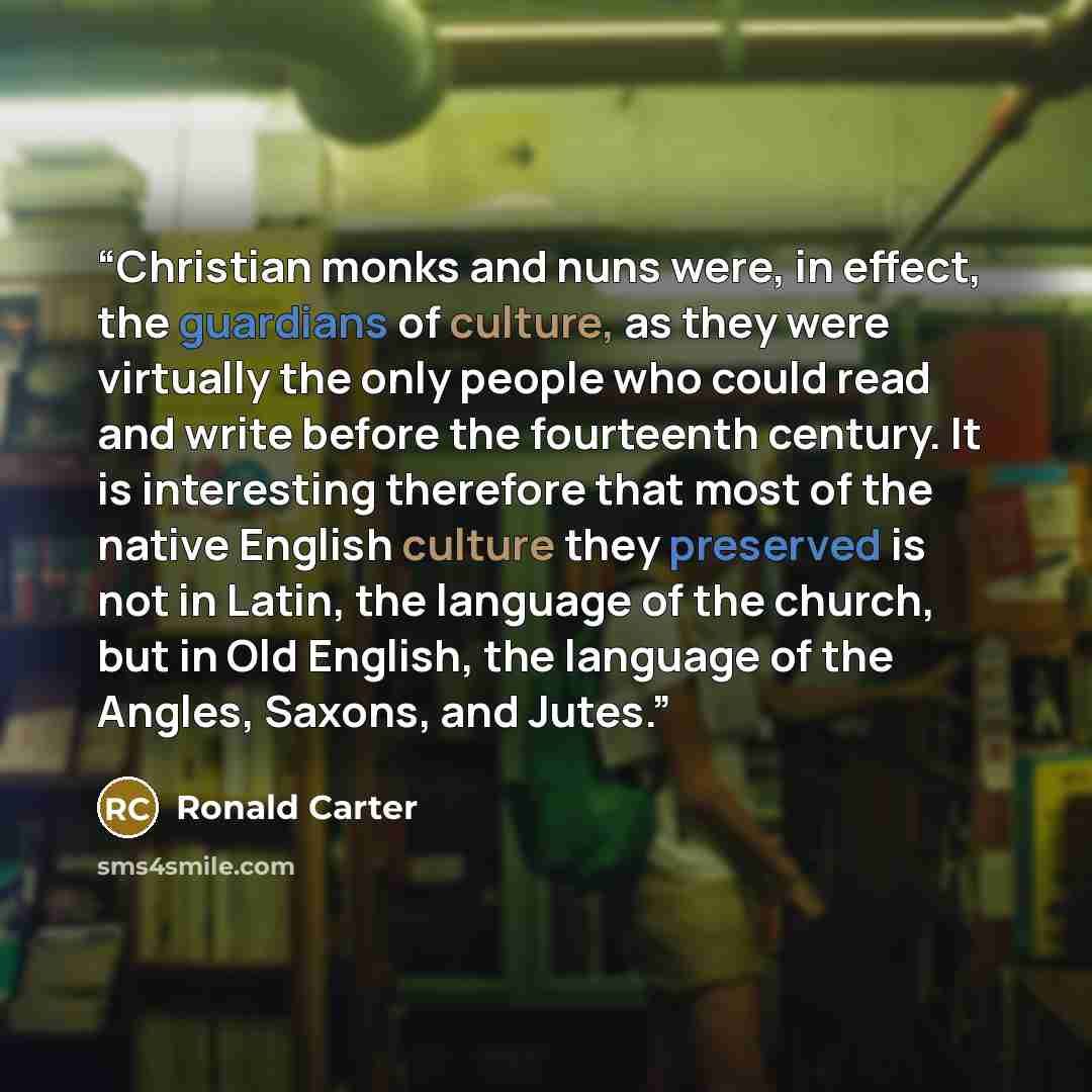 “Christian monks and nuns were, in effect, the guardians of culture, as they were virtually the only people who could read and write before the fourteenth century. It is interesting therefore that most of the native English culture they preserved is not in Latin, the language of the church, but in…” quote by Ronald Carter