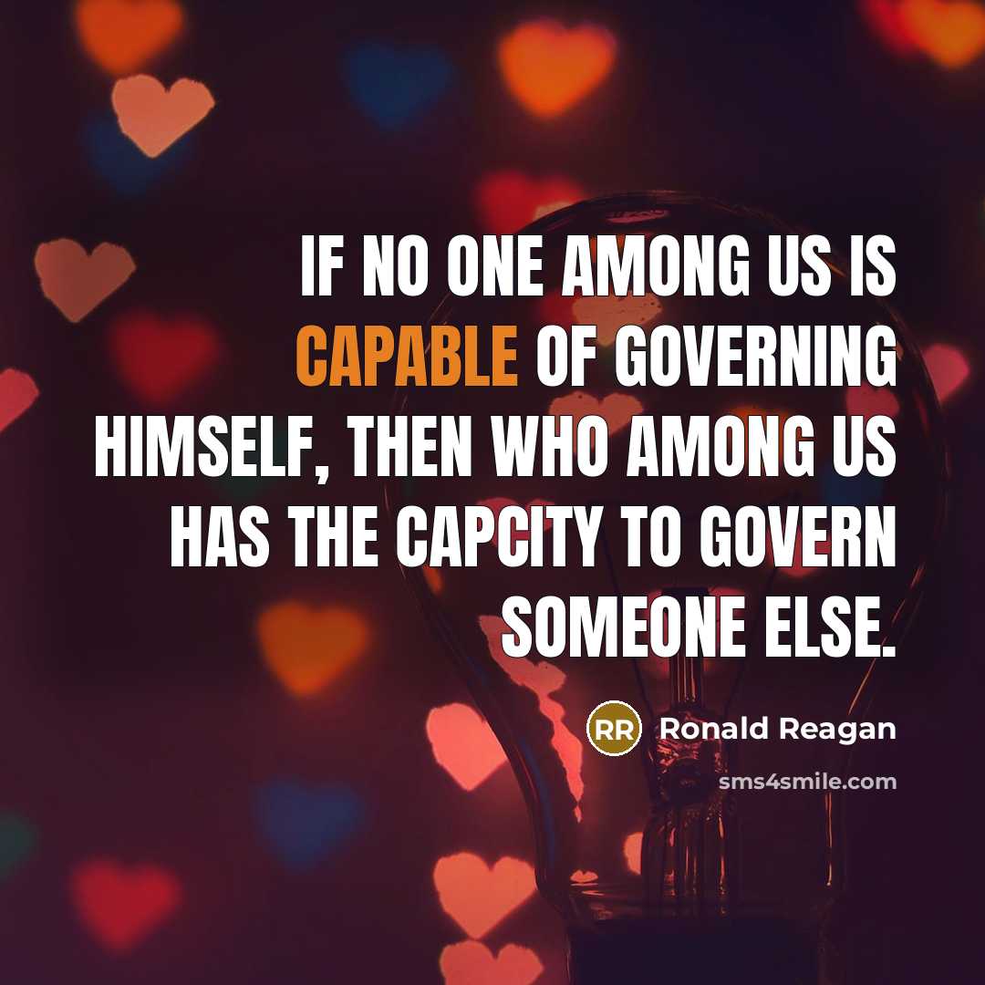 “If no one among us is capable of governing himself, then who among us has the capcity to govern someone else.” quote by Ronald Reagan