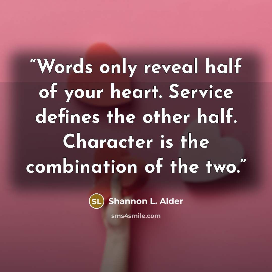 “Words only reveal half of your heart. Service defines the other half. Character is the combination of the two.” quote by Shannon L. Alder