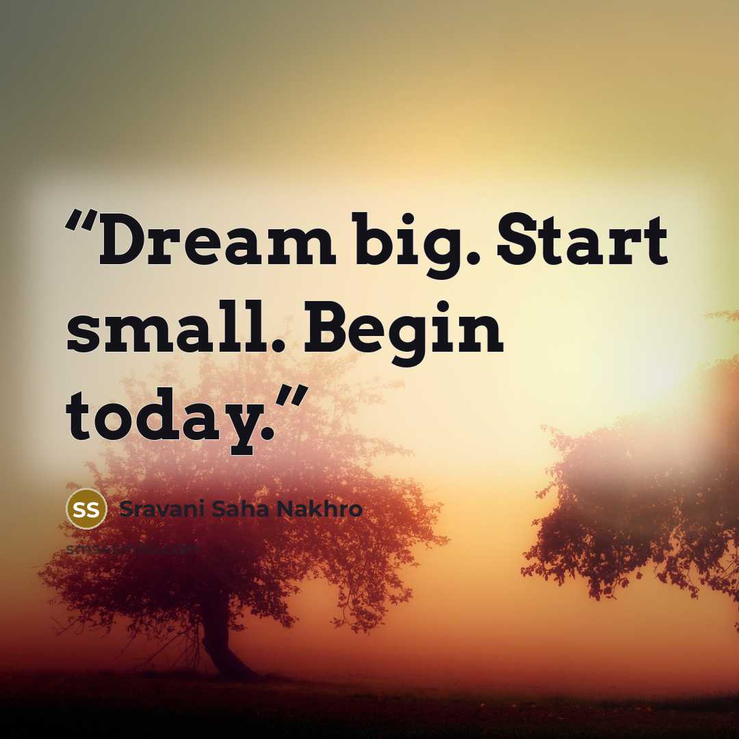 “Dream big. Start small. Begin today.” quote by Sravani Saha Nakhro