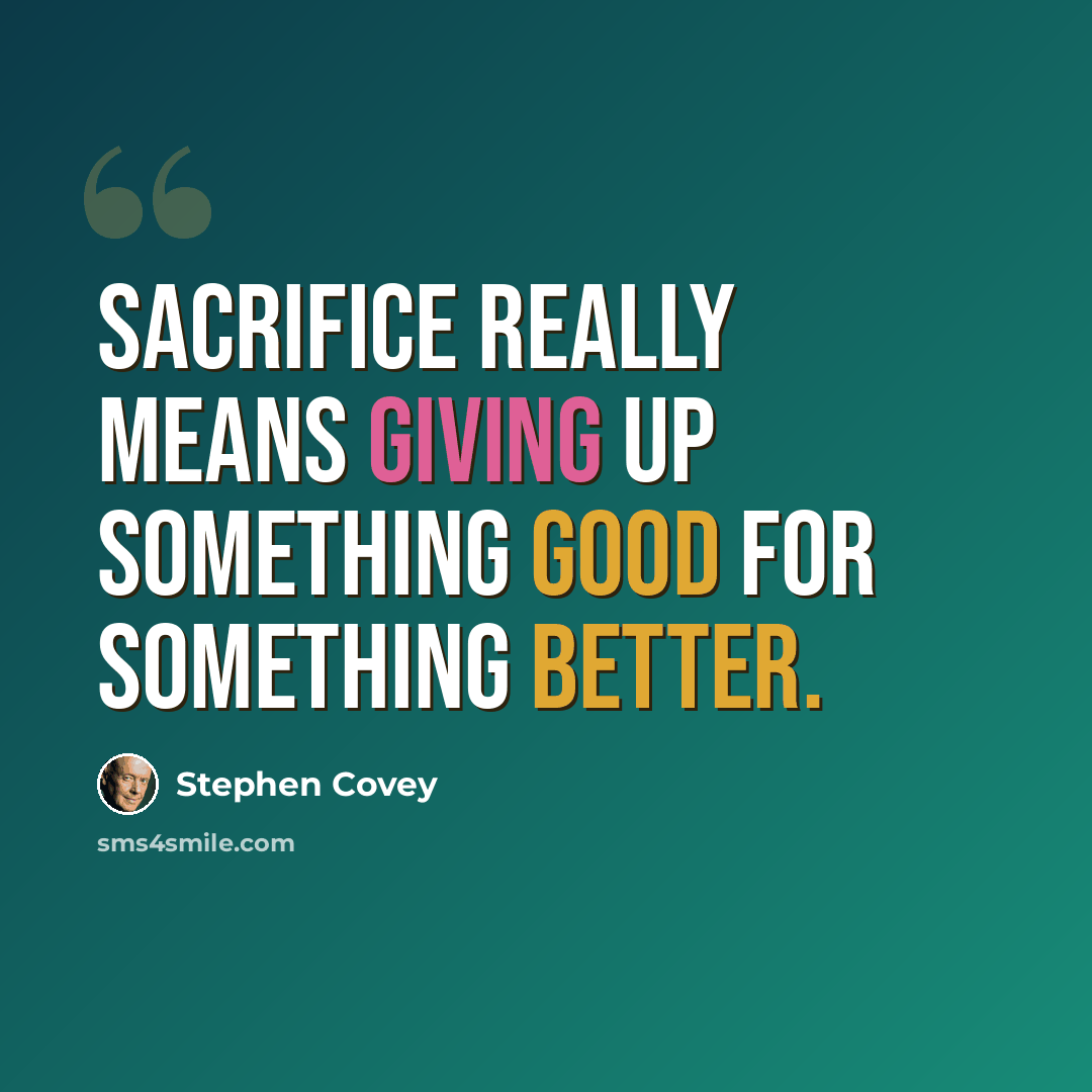“Sacrifice really means giving up something good for something better.” quote by Stephen Covey