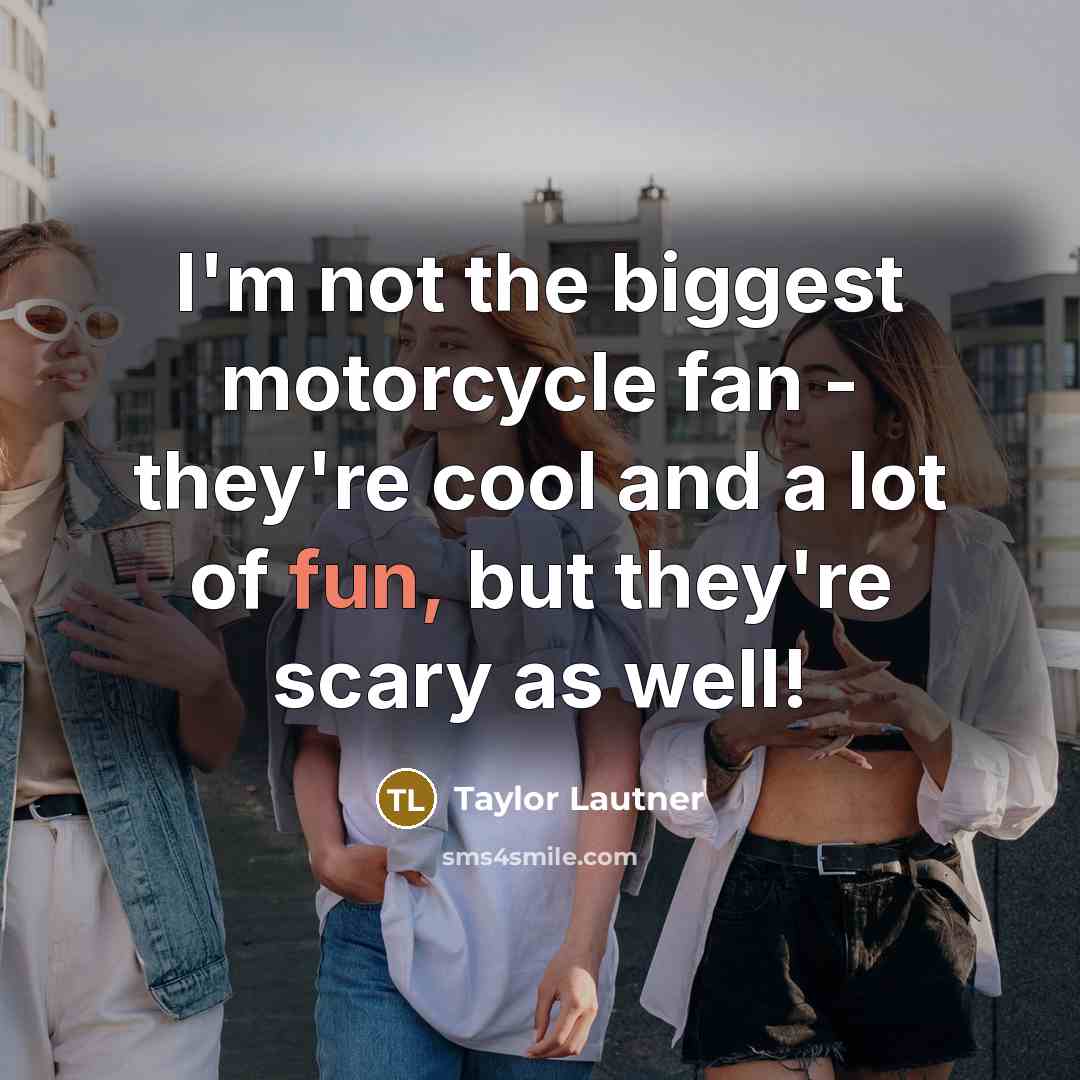 “I'm not the biggest motorcycle fan - they're cool and a lot of fun, but they're scary as well!” quote by Taylor Lautner