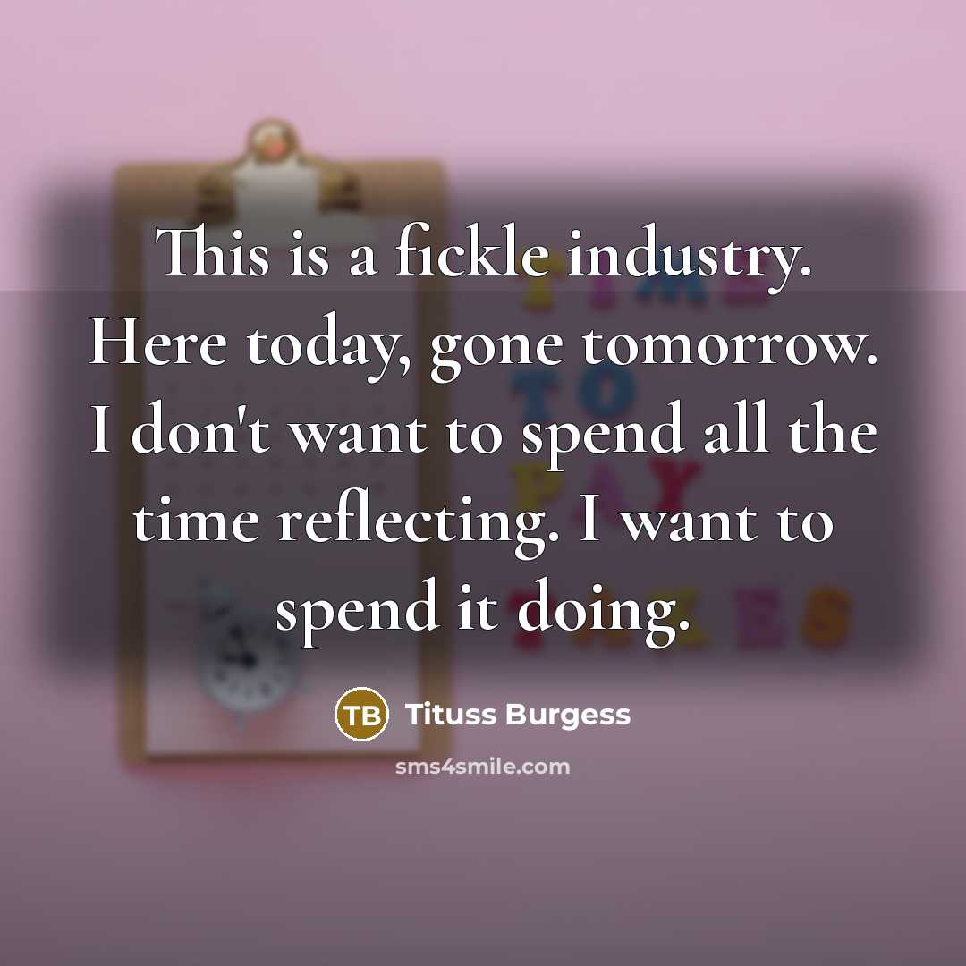 “This is a fickle industry. Here today, gone tomorrow. I don't want to spend all the time reflecting. I want to spend it doing.” quote by Tituss Burgess