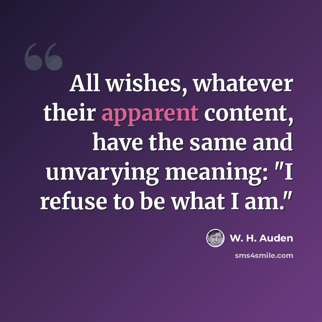 “All wishes, whatever their apparent content, have the same and unvarying meaning: "I refuse to be what I am."” quote by W. H. Auden