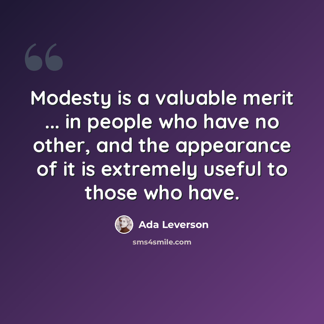 “Modesty is a valuable merit ... in people who have no other, and the appearance of it is extremely useful to those who have.” quote by Ada Leverson