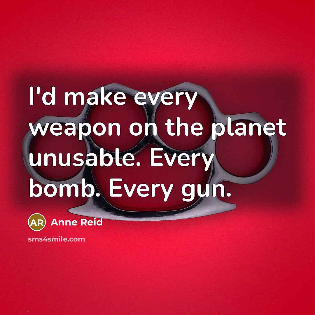 “I'd make every weapon on the planet unusable. Every bomb. Every gun.” quote by Anne Reid