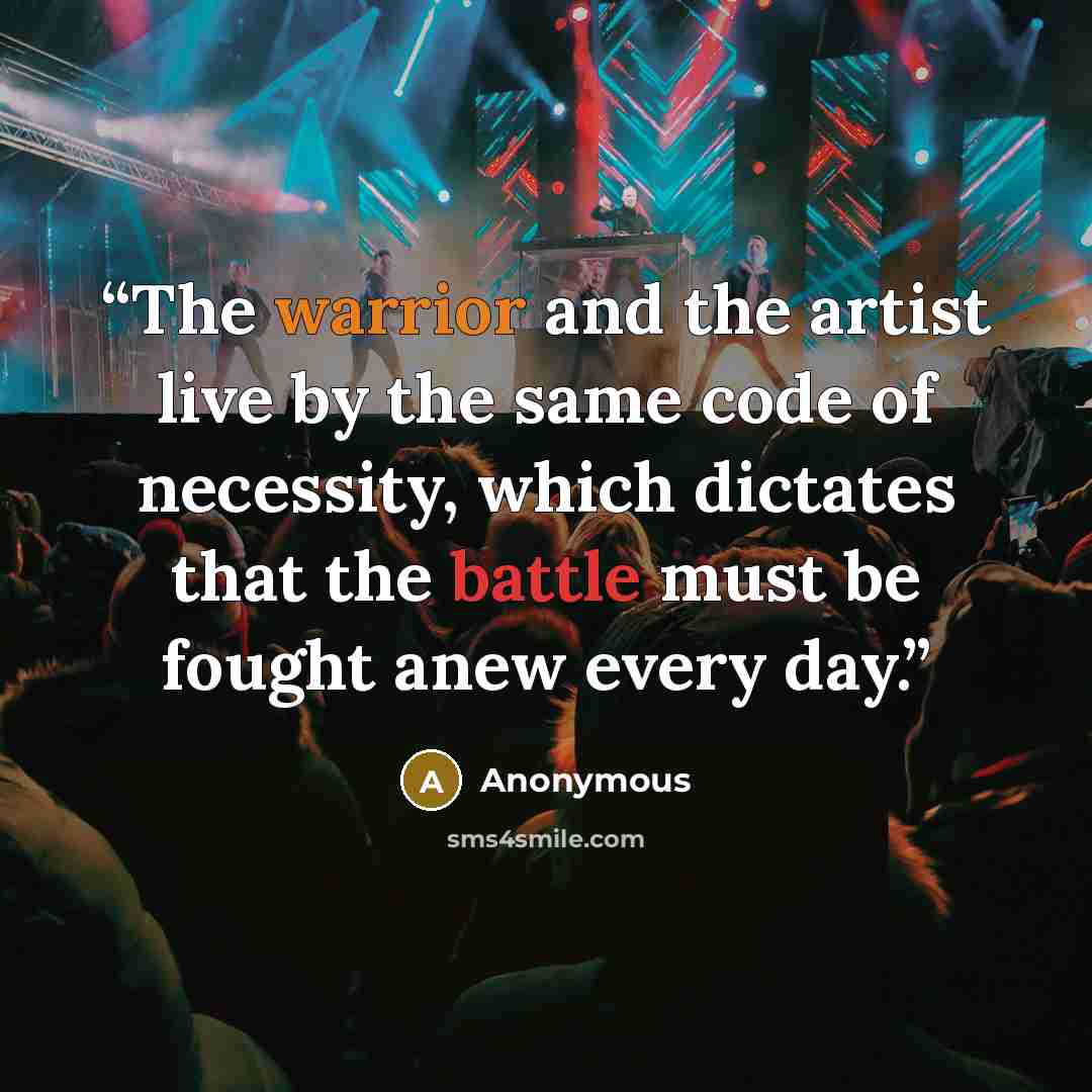 “The warrior and the artist live by the same code of necessity, which dictates that the battle must be fought anew every day.” quote by Anonymous