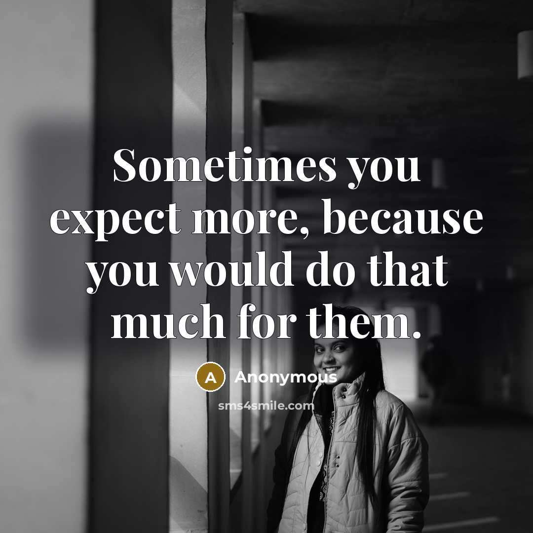 “Sometimes you expect more, because you would do that much for them.” quote by Anonymous