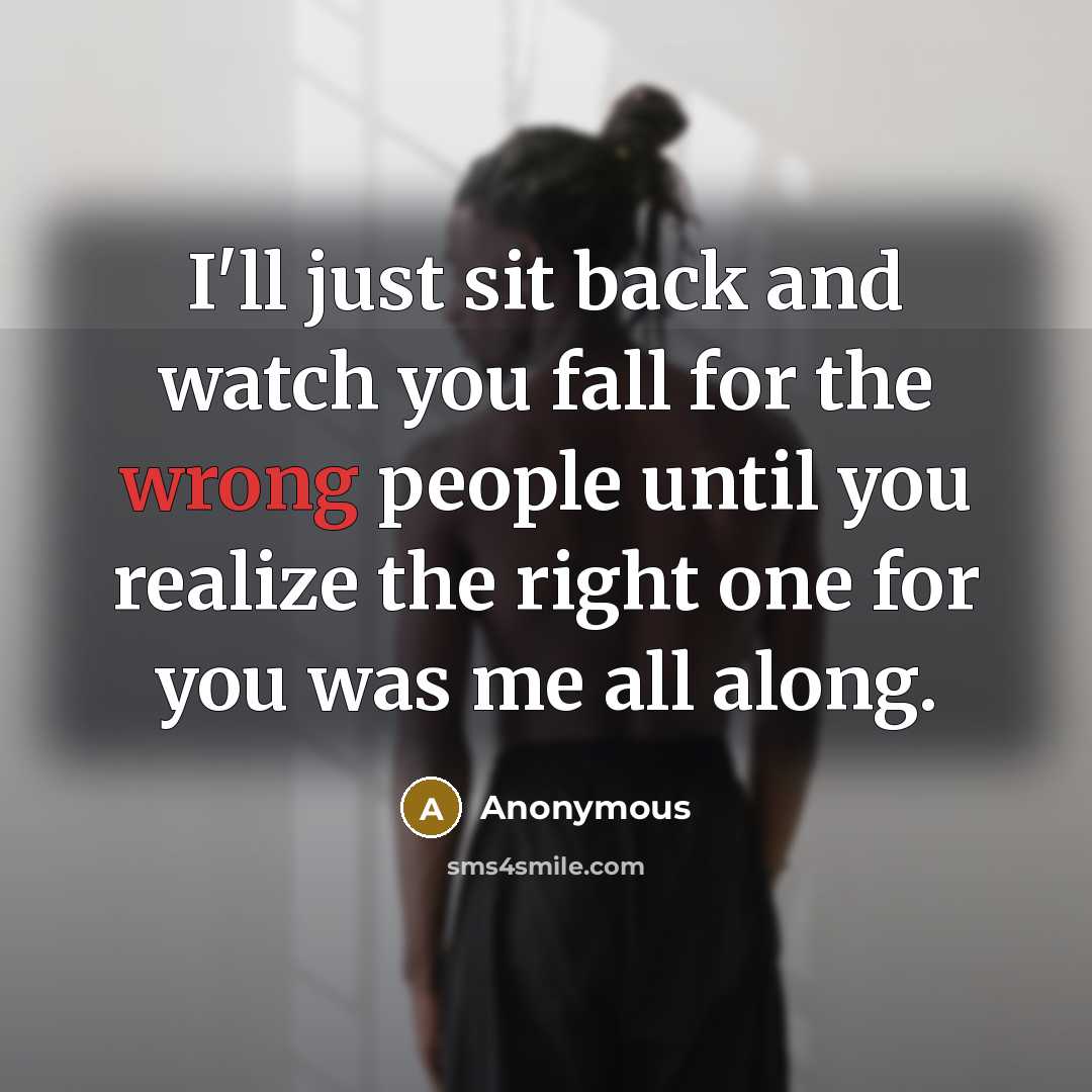 “I'll just sit back and watch you fall for the wrong people until you realize the right one for you was me all along.” quote by Anonymous