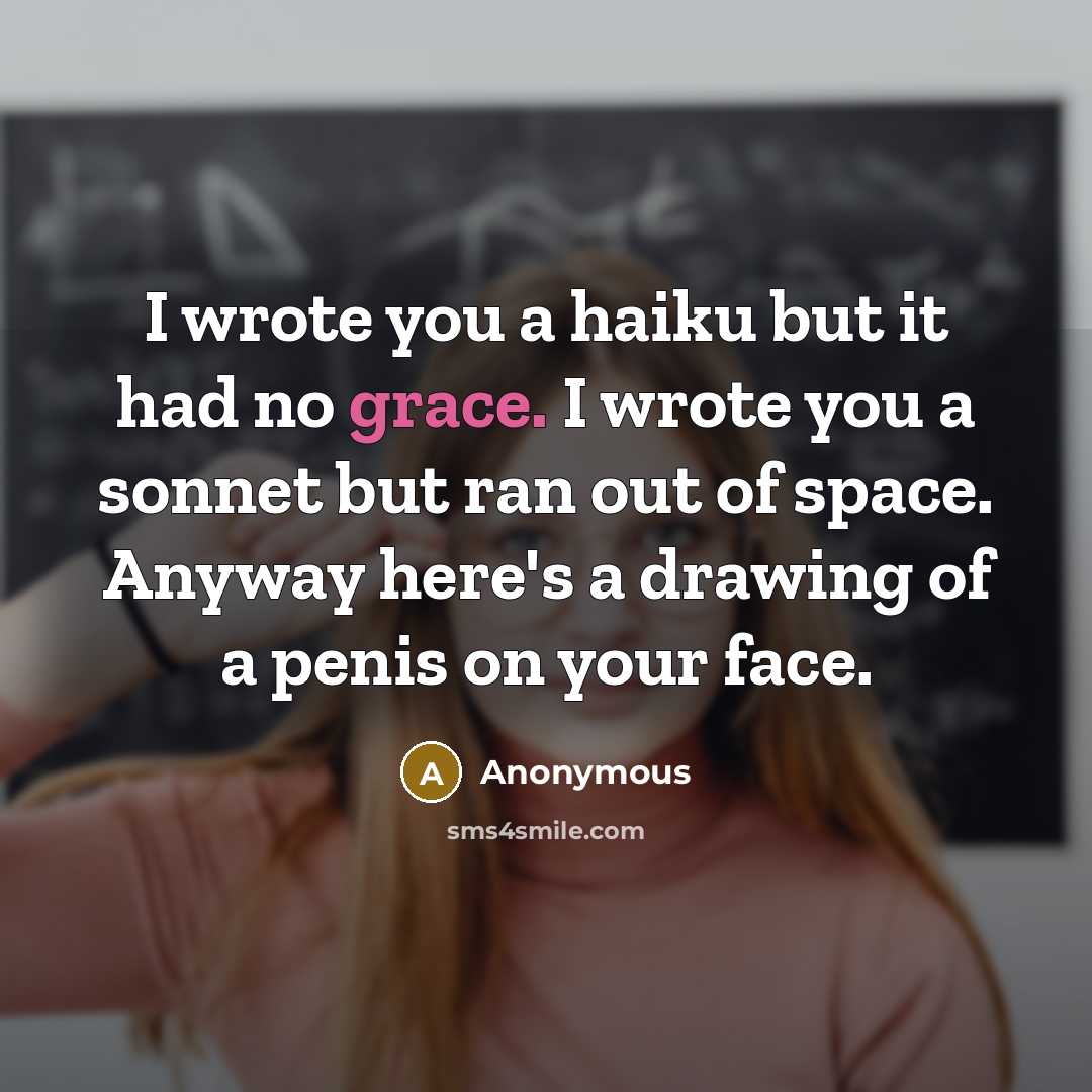 “I wrote you a haiku but it had no grace. I wrote you a sonnet but ran out of space. Anyway here's a drawing of a penis on your face.” quote by Anonymous