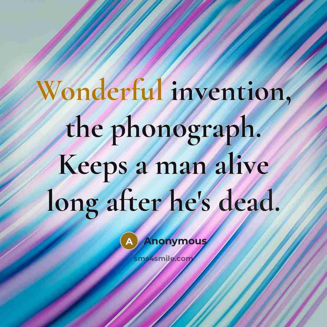 “Wonderful invention, the phonograph. Keeps a man alive long after he's dead.” quote by Anonymous