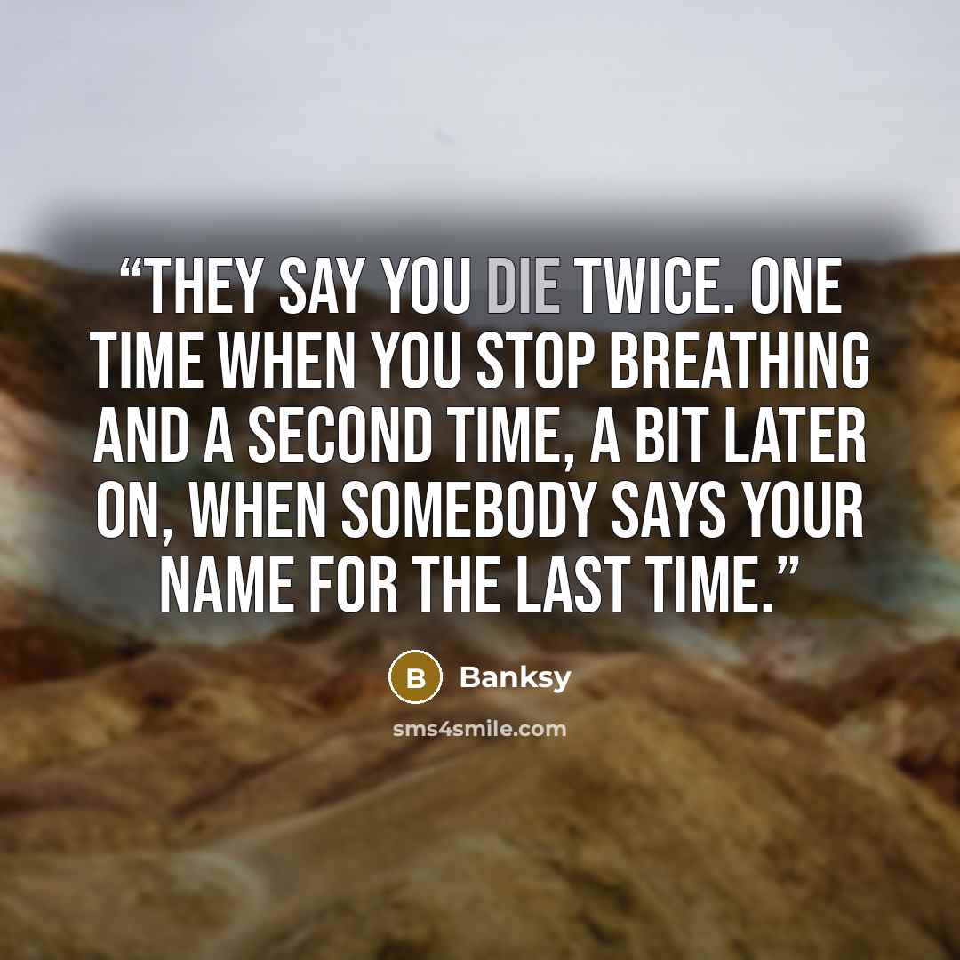 “They say you die twice. One time when you stop breathing and a second time, a bit later on, when somebody says your name for the last time.” quote by Banksy