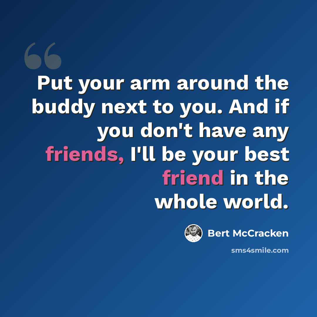“Put your arm around the buddy next to you. And if you don't have any friends, I'll be your best friend in the whole world.” quote by Bert McCracken