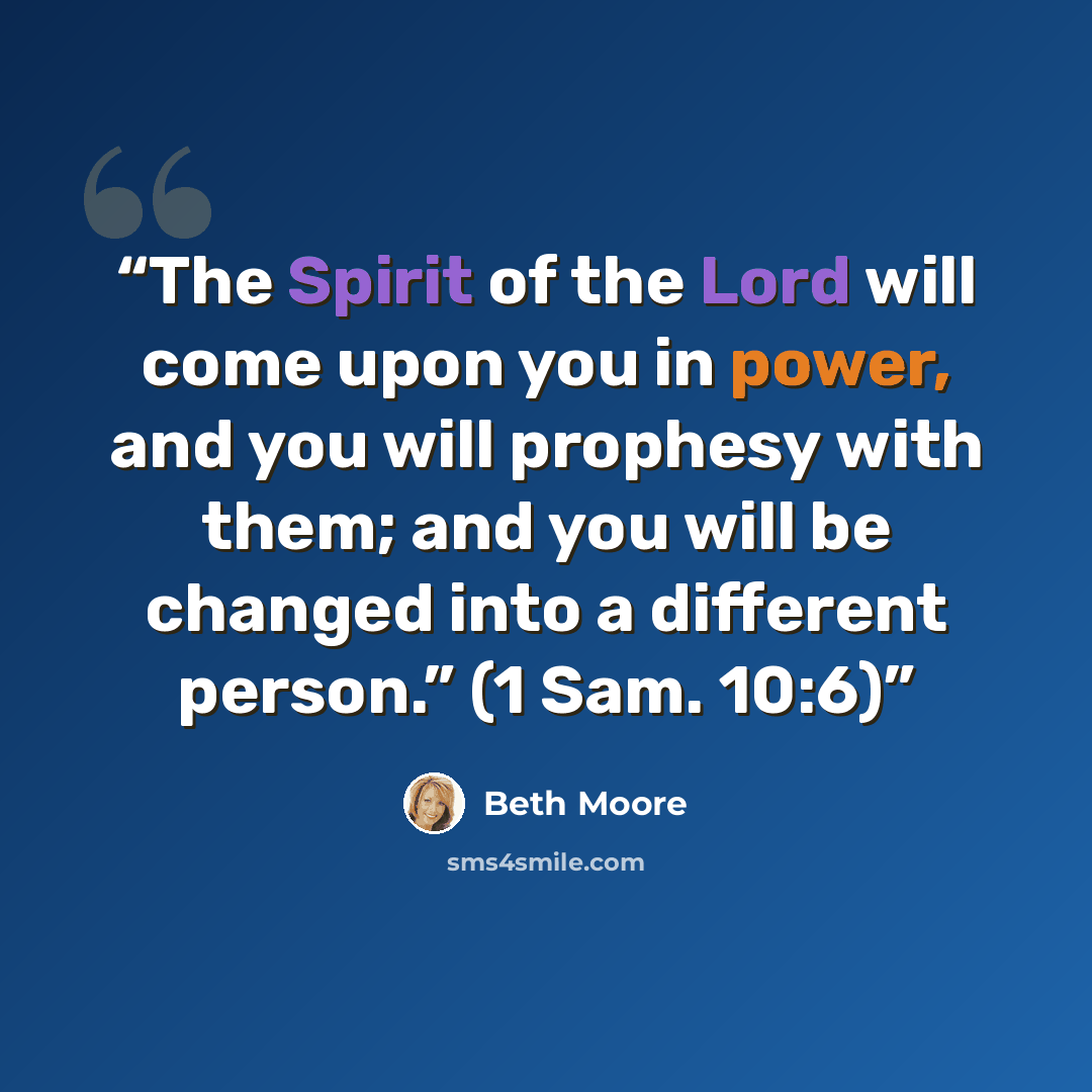 “The Spirit of the Lord will come upon you in power, and you will prophesy with them; and you will be changed into a different person.” (1 Sam. 10:6)” quote by Beth Moore