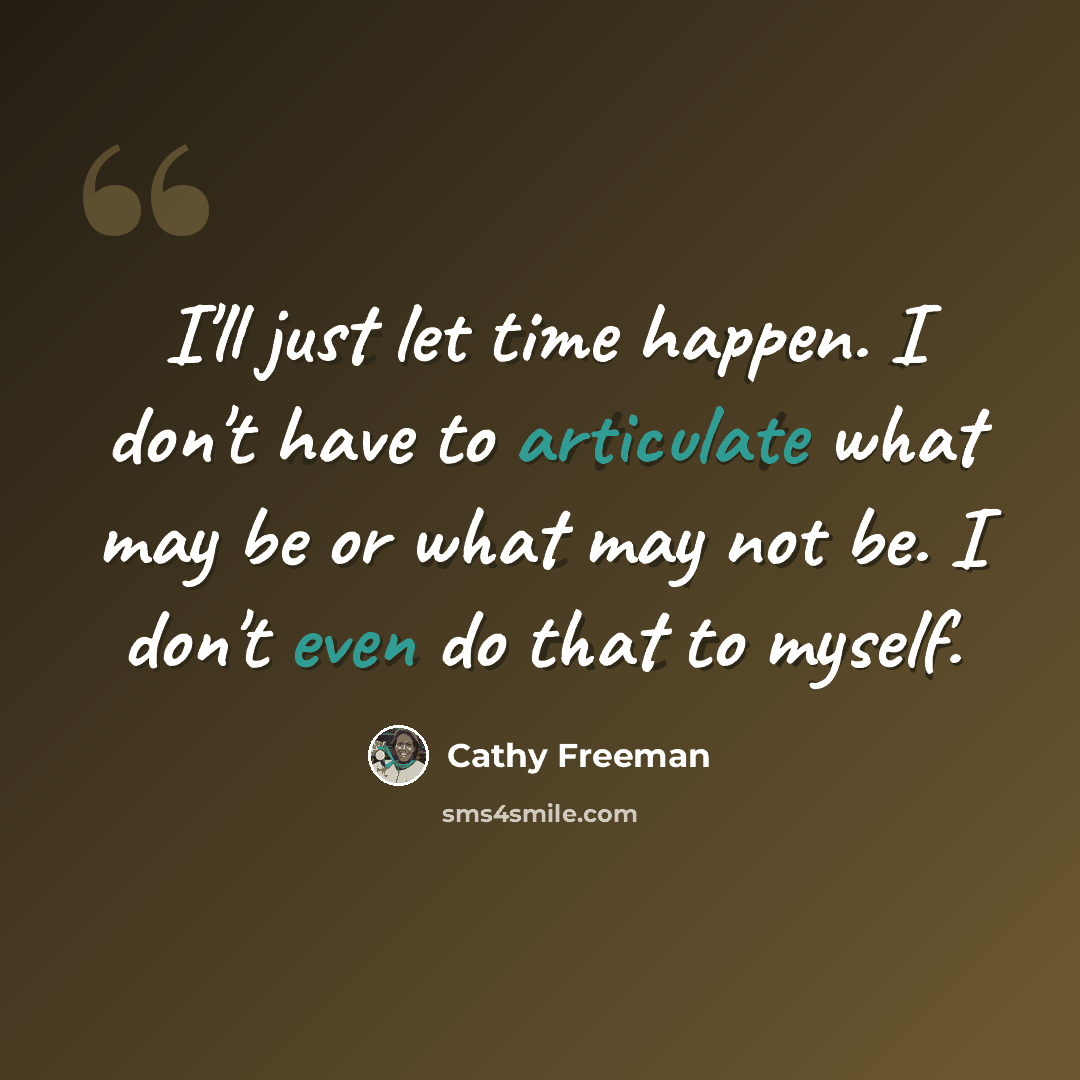“I'll just let time happen. I don't have to articulate what may be or what may not be. I don't even do that to myself.” quote by Cathy Freeman
