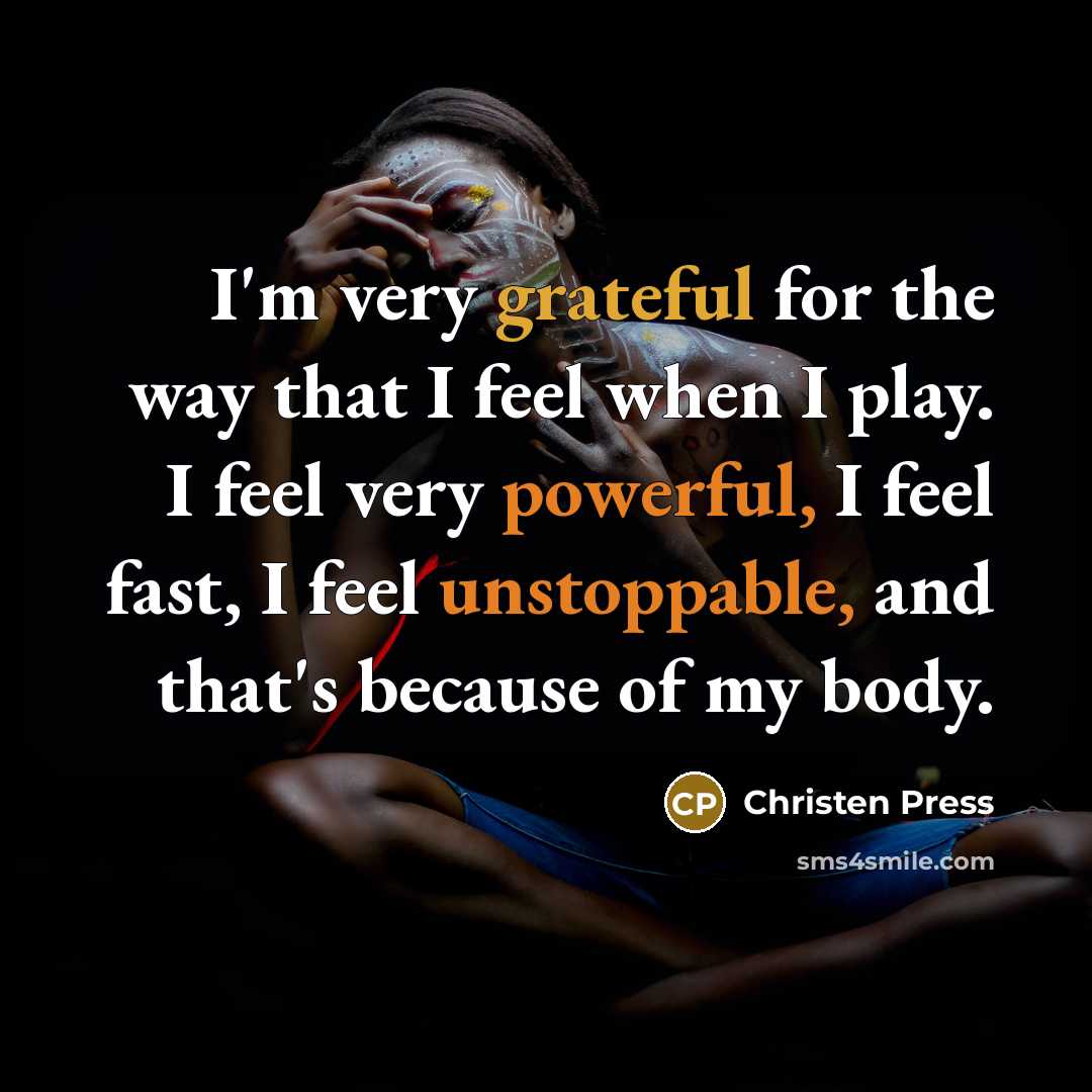 “I'm very grateful for the way that I feel when I play. I feel very powerful, I feel fast, I feel unstoppable, and that's because of my body.” quote by Christen Press