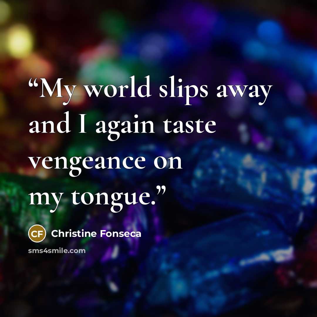 “My world slips away and I again taste vengeance on my tongue.” quote by christine fonseca
