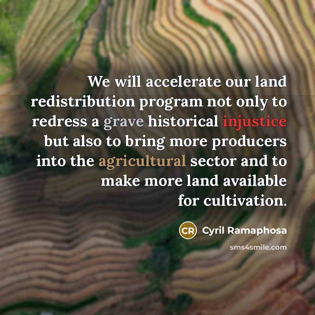 “We will accelerate our land redistribution program not only to redress a grave historical injustice but also to bring more producers into the agricultural sector and to make more land available for cultivation.” quote by Cyril Ramaphosa