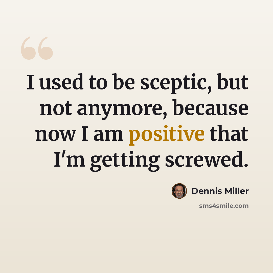 “I used to be sceptic, but not anymore, because now I am positive that I'm getting screwed.” quote by Dennis Miller