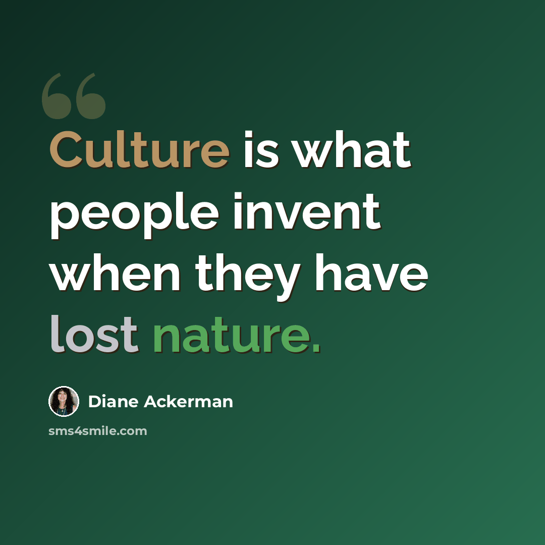 “Culture is what people invent when they have lost nature.” quote by Diane Ackerman