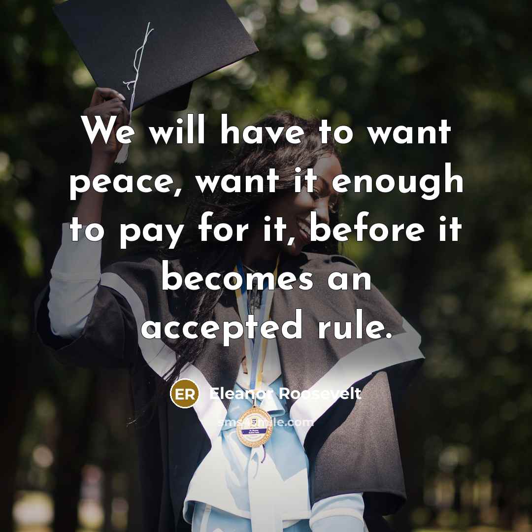 “We will have to want peace, want it enough to pay for it, before it becomes an accepted rule.” quote by Eleanor Roosevelt