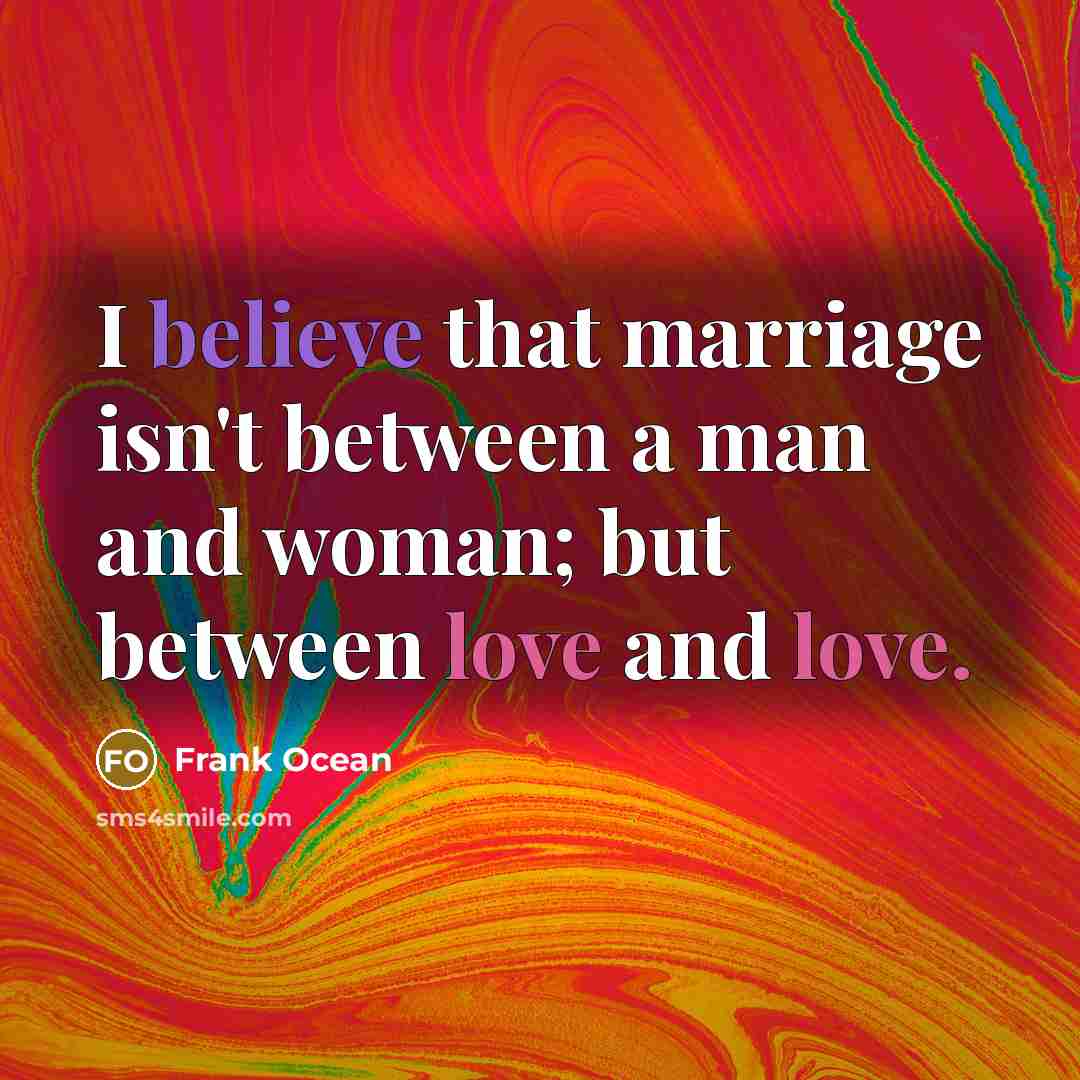 “I believe that marriage isn't between a man and woman; but between love and love.” quote by Frank Ocean