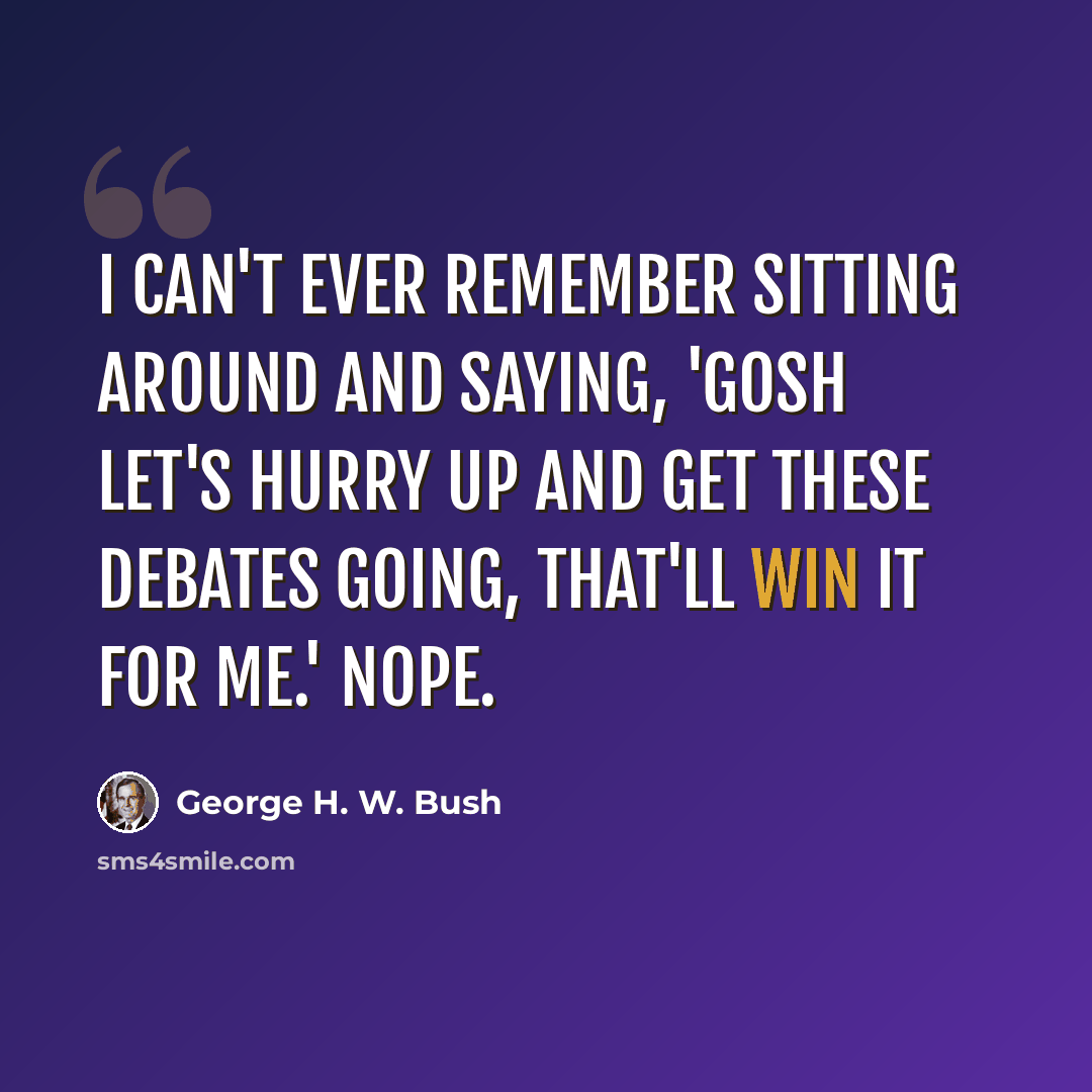 “I can't ever remember sitting around and saying, 'gosh let's hurry up and get these debates going, that'll win it for me.' Nope.” quote by George H. W. Bush