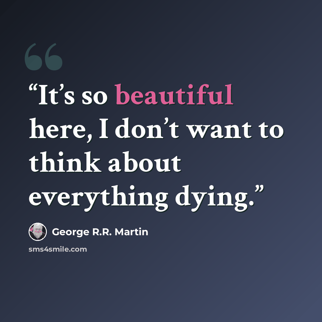 “It’s so beautiful here, I don’t want to think about everything dying.” quote by George R.R. Martin