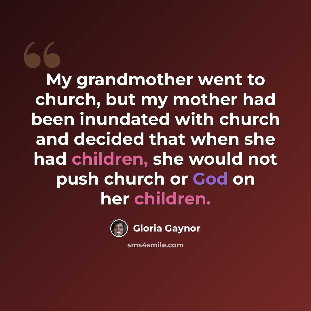 “My grandmother went to church, but my mother had been inundated with church and decided that when she had children, she would not push church or God on her children.” quote by Gloria Gaynor