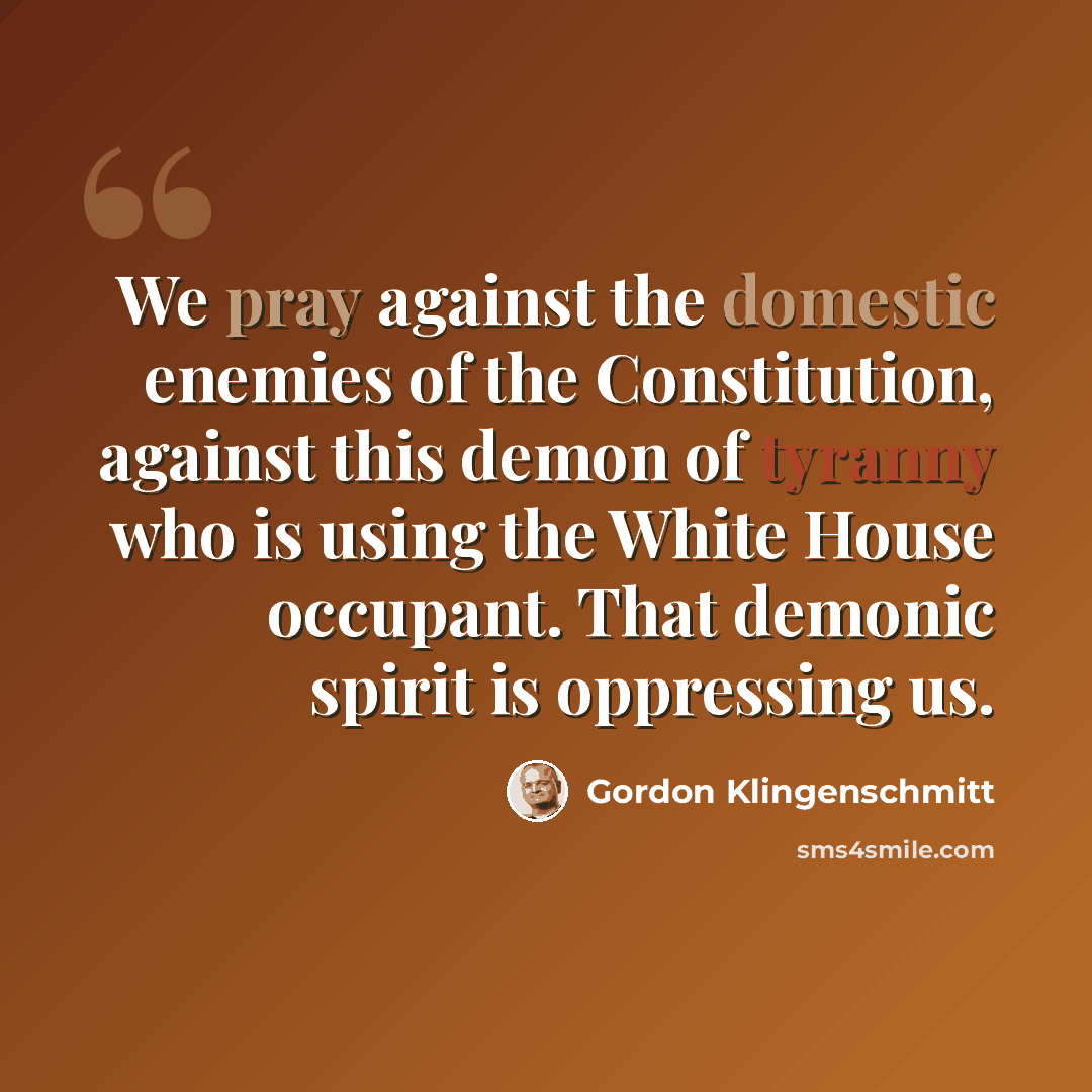 “We pray against the domestic enemies of the Constitution, against this demon of tyranny who is using the White House occupant. That demonic spirit is oppressing us.” quote by Gordon Klingenschmitt