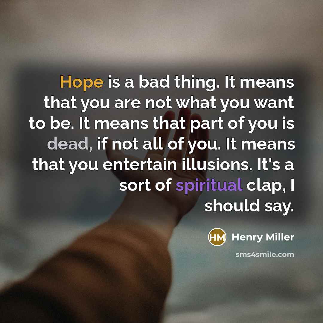 “Hope is a bad thing. It means that you are not what you want to be. It means that part of you is dead, if not all of you. It means that you entertain illusions. It's a sort of spiritual clap, I should say.” quote by Henry Miller
