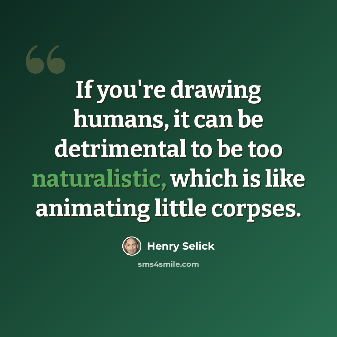 “If you're drawing humans, it can be detrimental to be too naturalistic, which is like animating little corpses.” quote by Henry Selick
