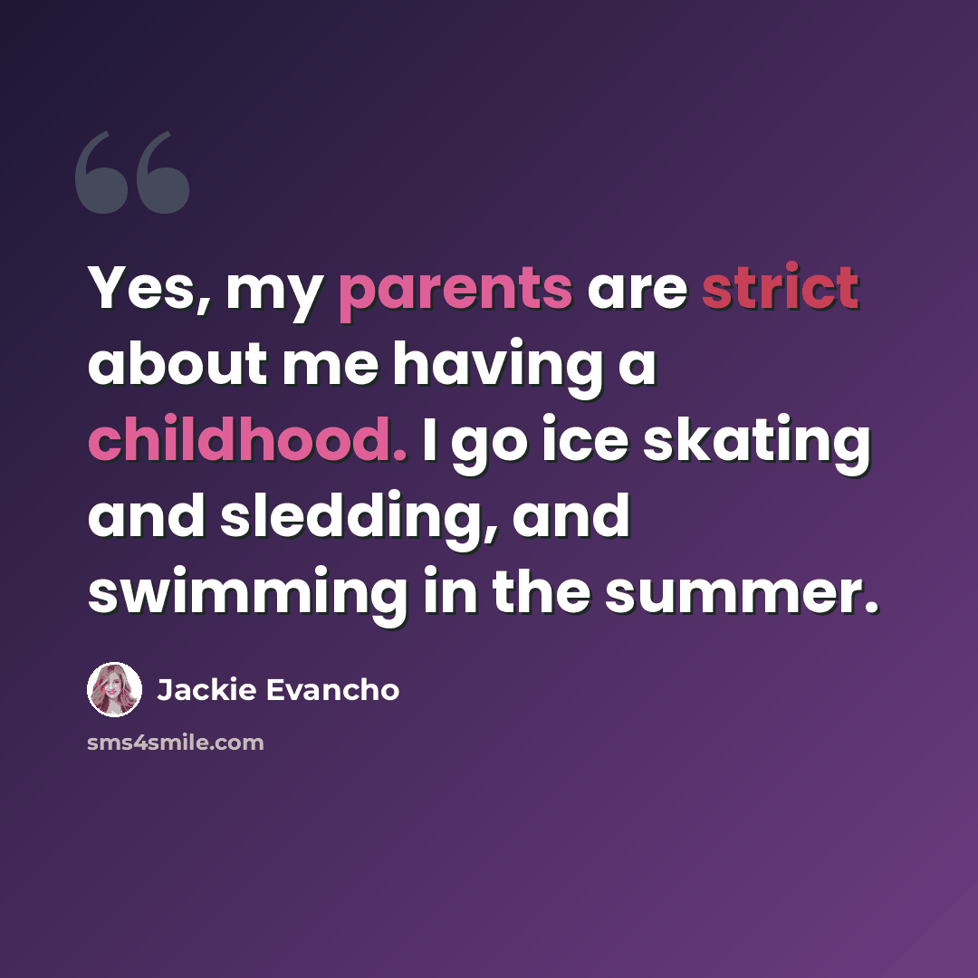 “Yes, my parents are strict about me having a childhood. I go ice skating and sledding, and swimming in the summer.” quote by Jackie Evancho