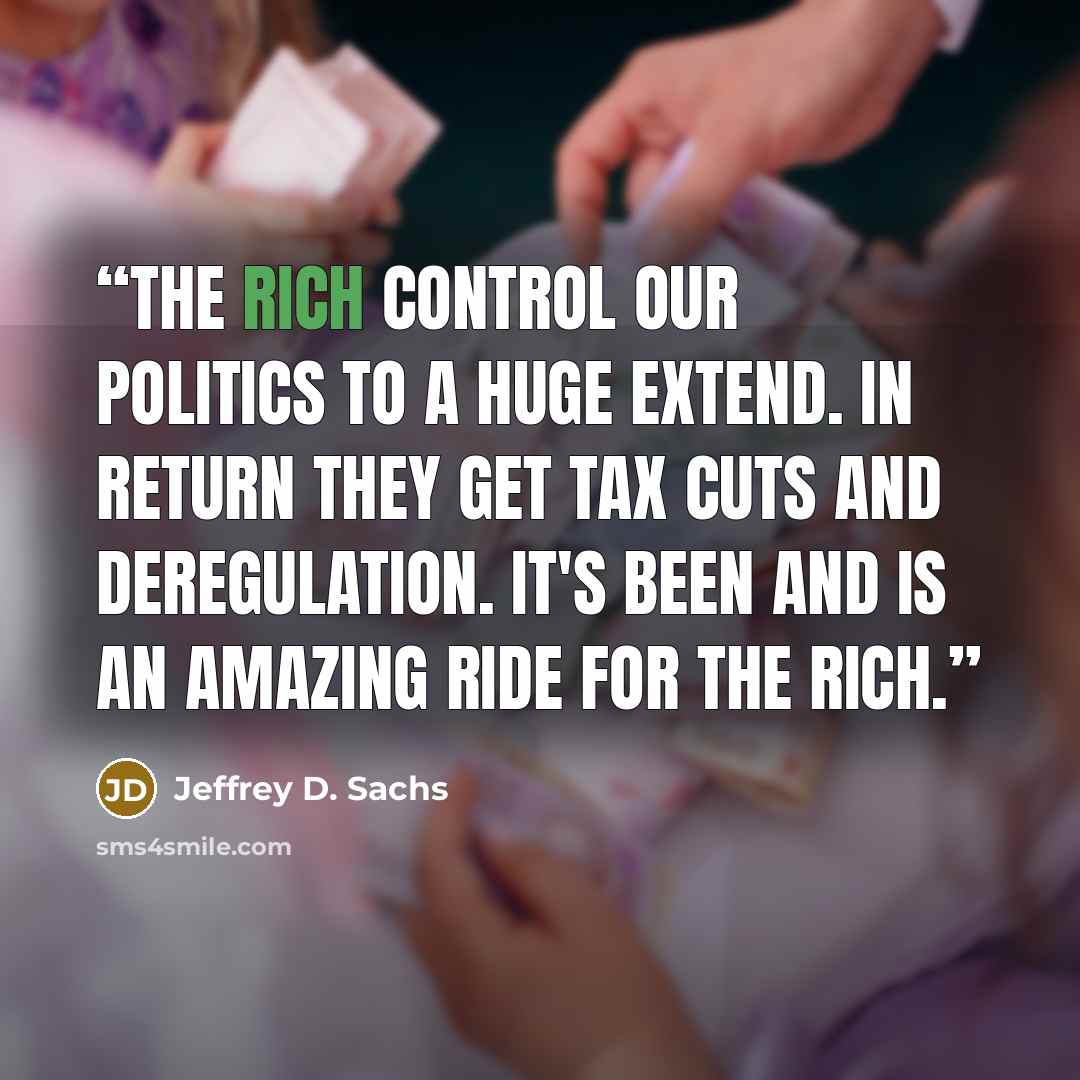 “The rich control our politics to a huge extend. In return they get tax cuts and deregulation. It's been and is an amazing ride for the rich.” quote by Jeffrey D. Sachs