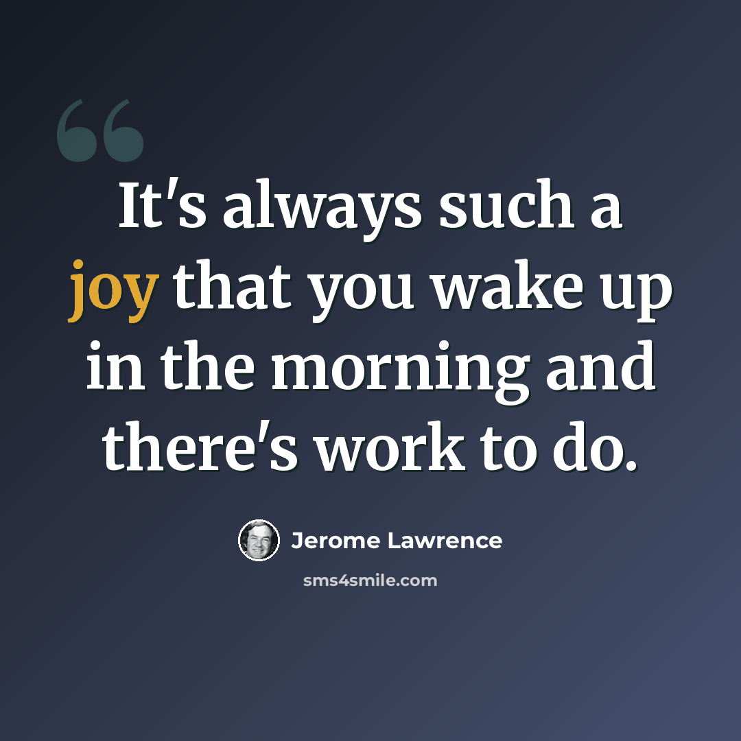 “It's always such a joy that you wake up in the morning and there's work to do.” quote by Jerome Lawrence