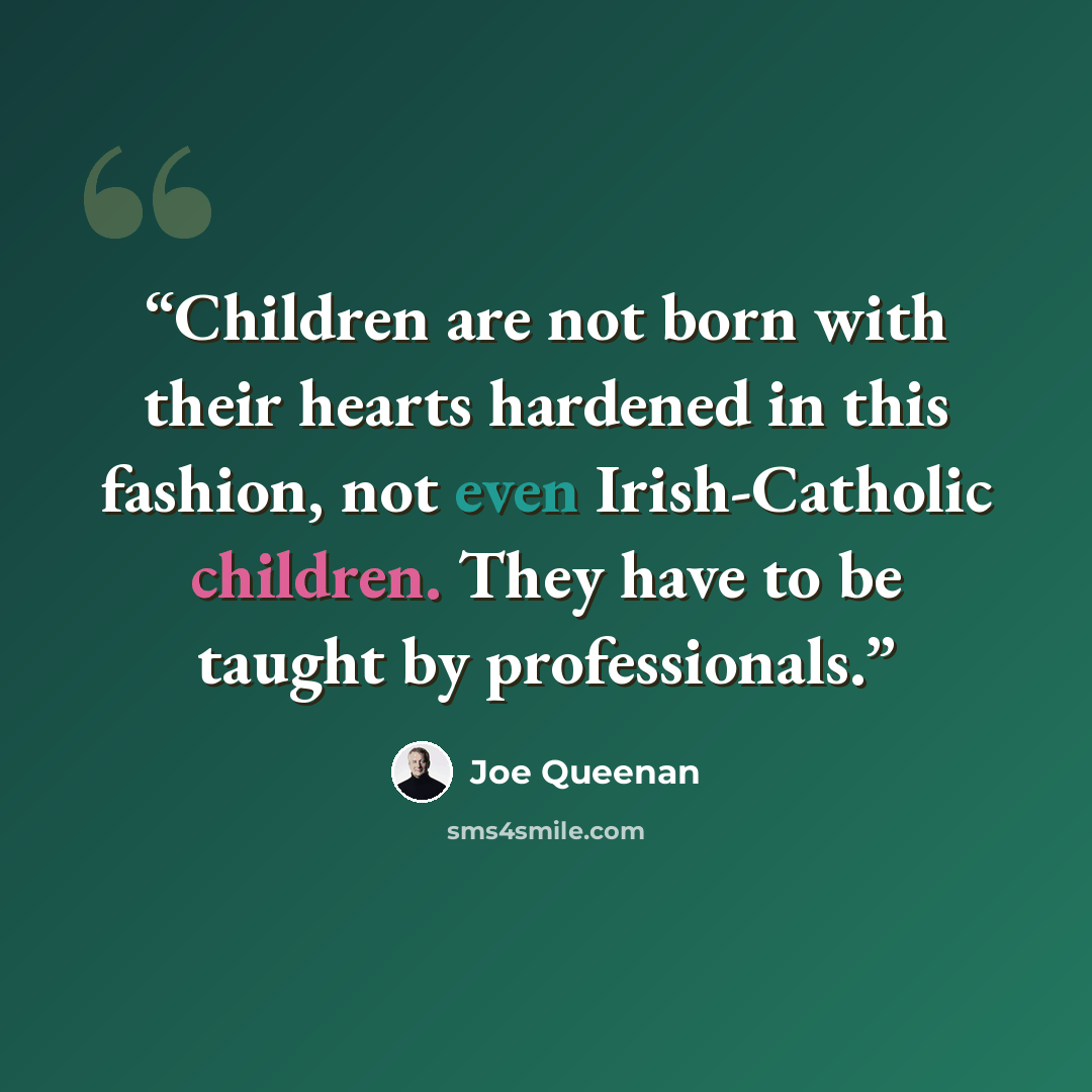 “Children are not born with their hearts hardened in this fashion, not even Irish-Catholic children. They have to be taught by professionals.” quote by Joe Queenan