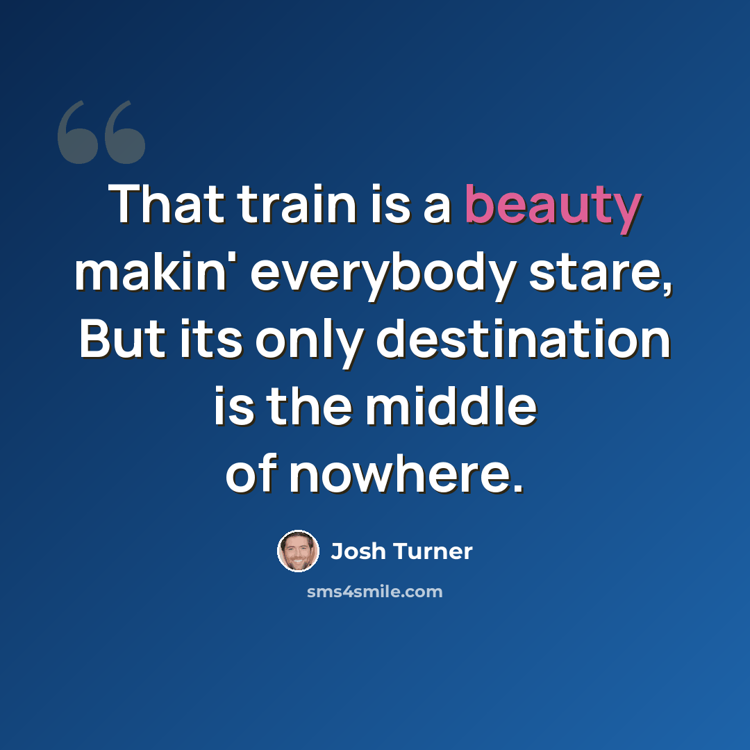 “That train is a beauty makin' everybody stare, But its only destination is the middle of nowhere.” quote by Josh Turner