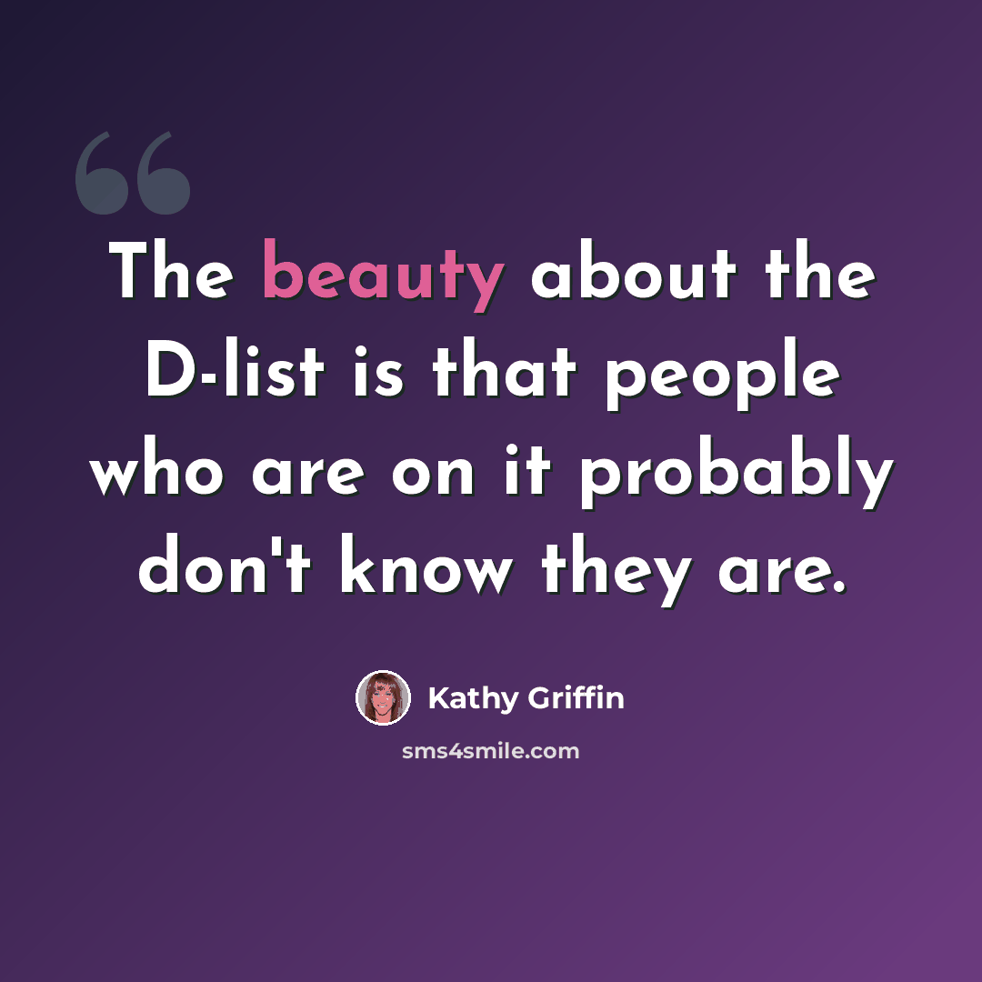 “The beauty about the D-list is that people who are on it probably don't know they are.” quote by Kathy Griffin