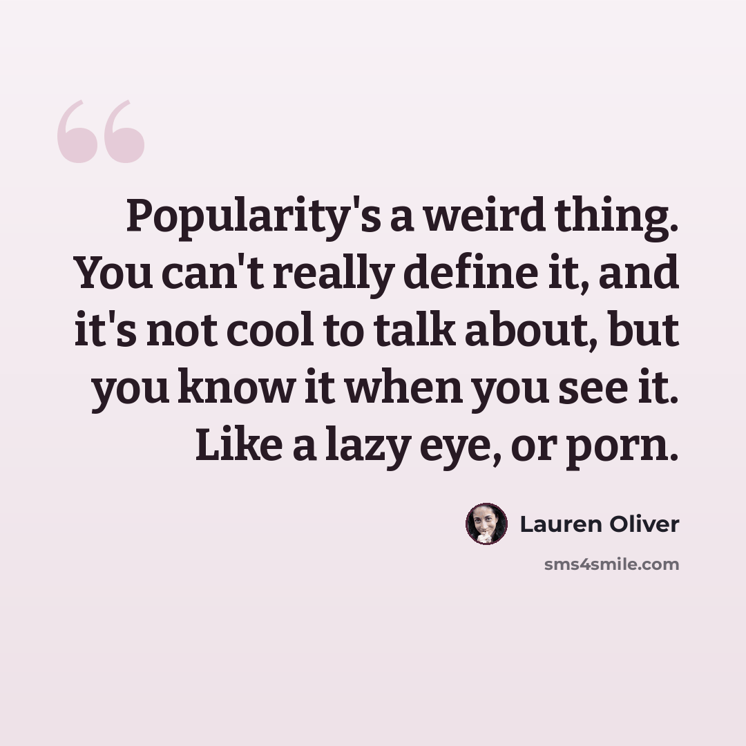 “Popularity's a weird thing. You can't really define it, and it's not cool to talk about, but you know it when you see it. Like a lazy eye, or porn.” quote by Lauren Oliver