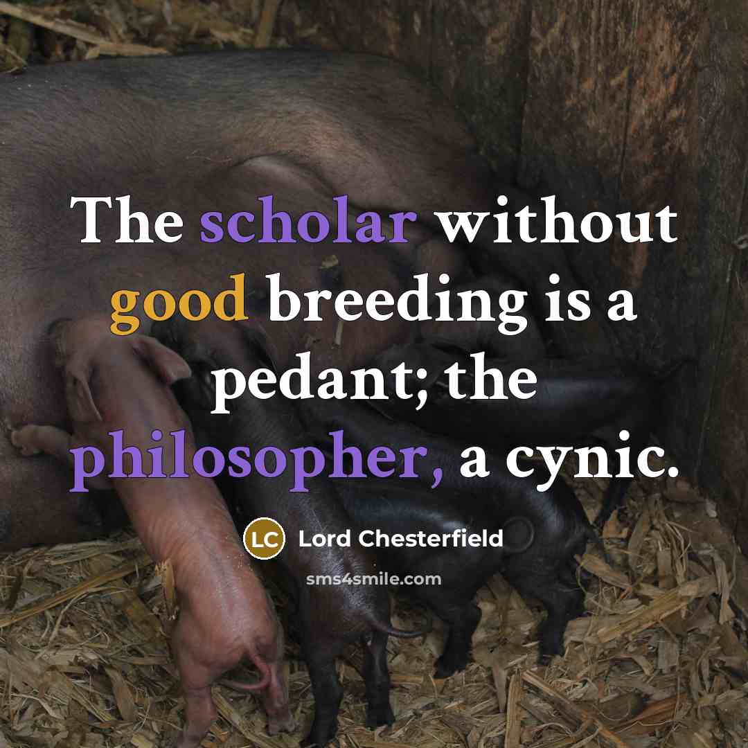 “The scholar without good breeding is a pedant; the philosopher, a cynic.” quote by Lord Chesterfield