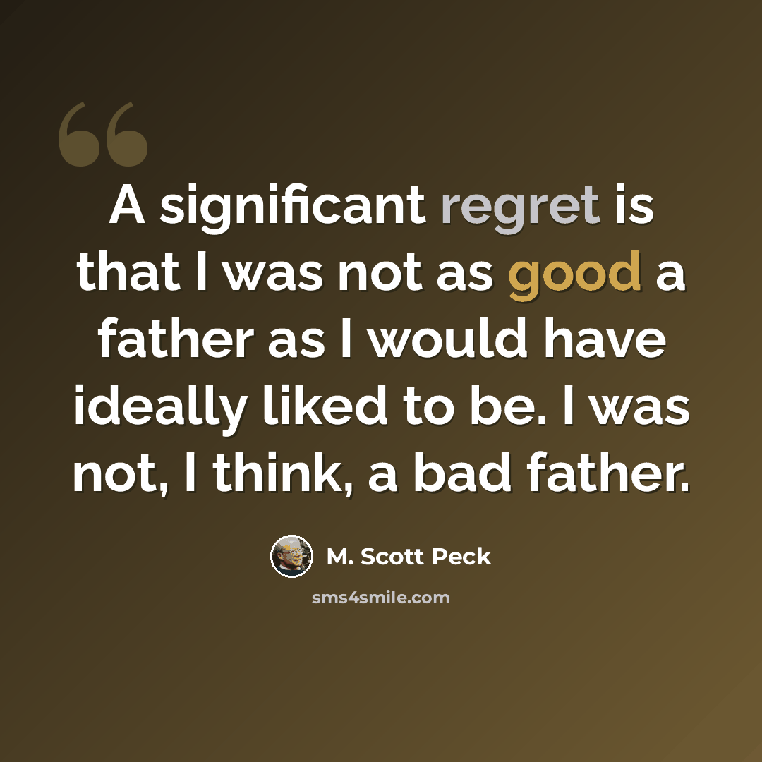 “A significant regret is that I was not as good a father as I would have ideally liked to be. I was not, I think, a bad father.” quote by M. Scott Peck