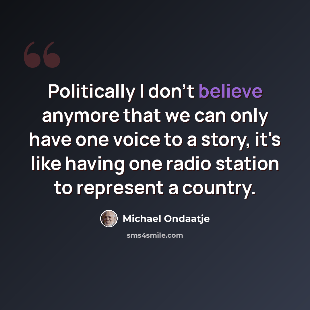 “Politically I don't believe anymore that we can only have one voice to a story, it's like having one radio station to represent a country.” quote by Michael Ondaatje