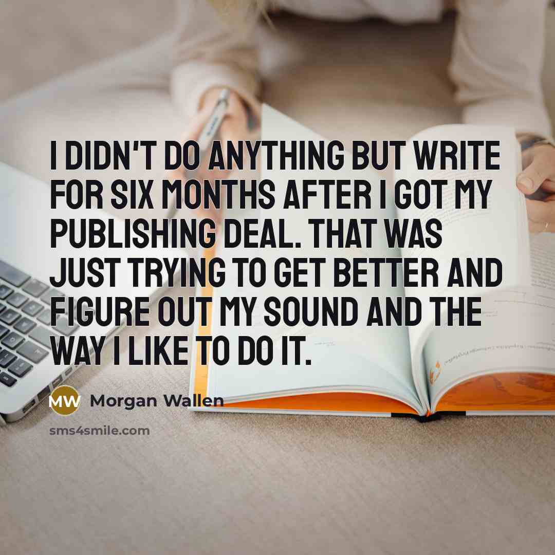 “I didn't do anything but write for six months after I got my publishing deal. That was just trying to get better and figure out my sound and the way I like to do it.” quote by Morgan Wallen