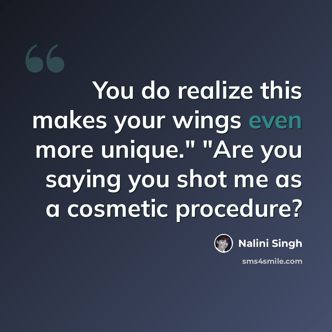 “You do realize this makes your wings even more unique." "Are you saying you shot me as a cosmetic procedure?” quote by Nalini Singh