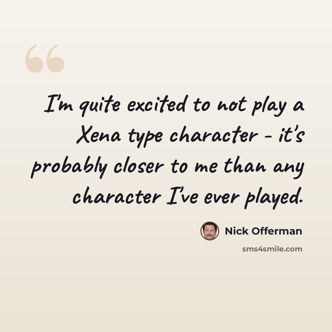“I'm quite excited to not play a Xena type character - it's probably closer to me than any character I've ever played.” quote by Nick Offerman