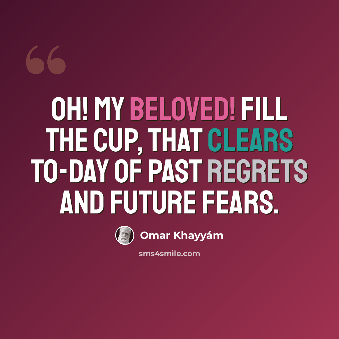 “Oh! My beloved! fill the cup, that clears to-day of past regrets and future fears.” quote by Omar Khayyam