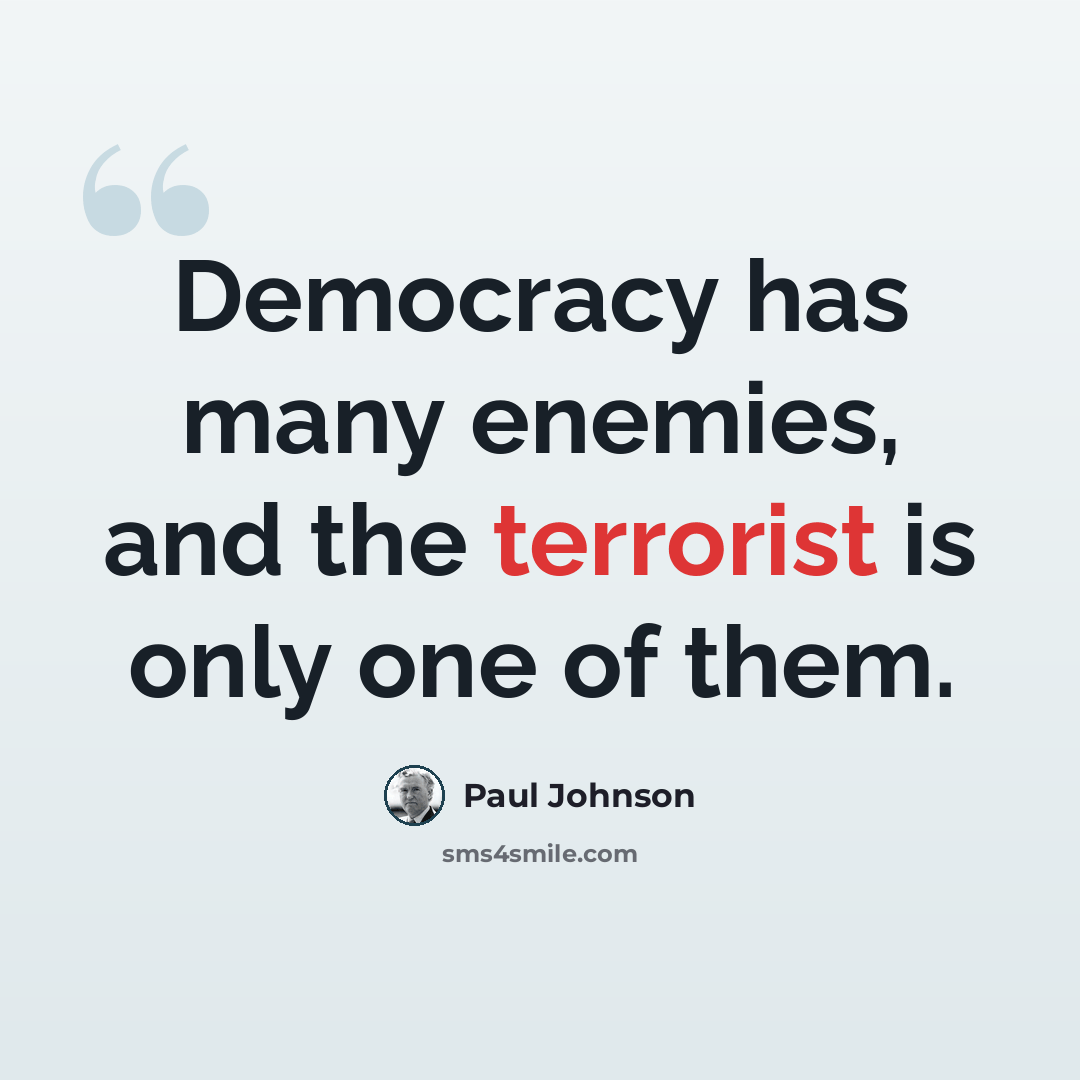 “Democracy has many enemies, and the terrorist is only one of them.” quote by Paul Johnson