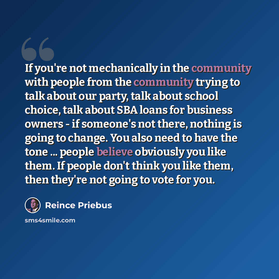 “If you're not mechanically in the community with people from the community trying to talk about our party, talk about school choice, talk about SBA loans for business owners - if someone's not there, nothing is going to change. You also need to have the tone ... people believe obviously you like…” quote by Reince Priebus