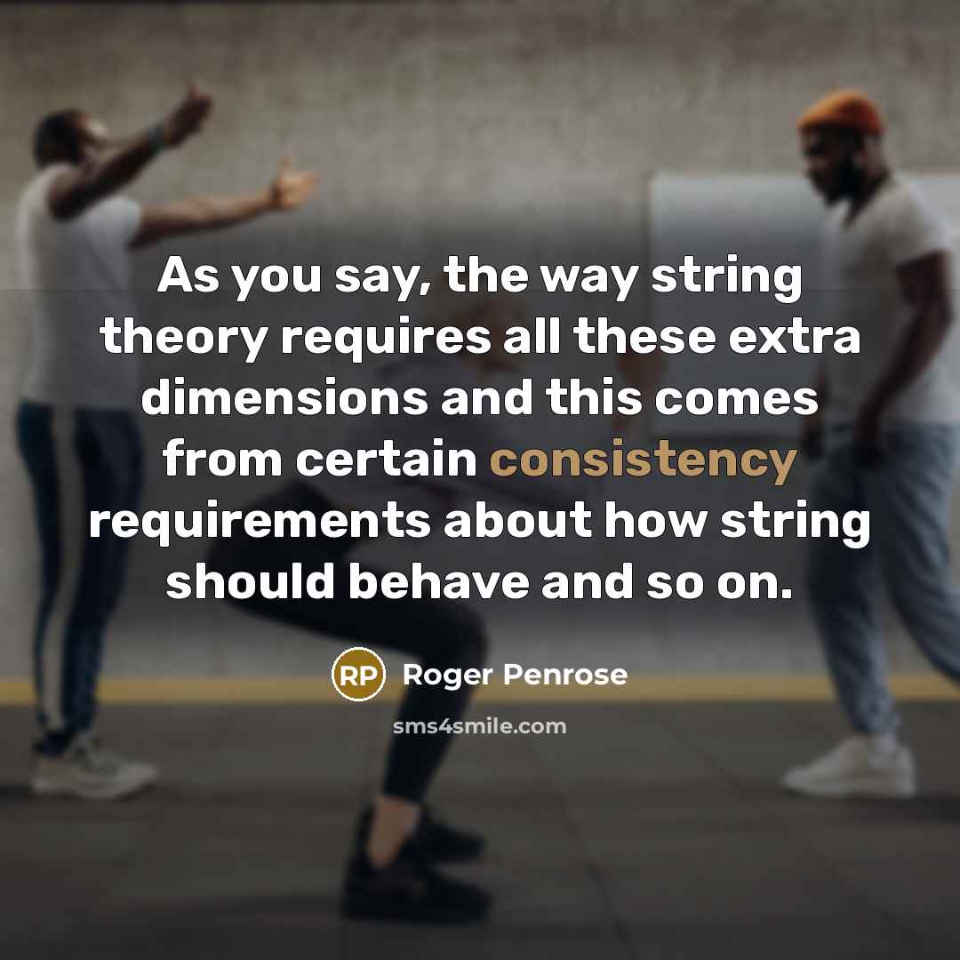 “As you say, the way string theory requires all these extra dimensions and this comes from certain consistency requirements about how string should behave and so on.” quote by Roger Penrose